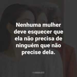 Nenhuma mulher deve esquecer que ela não precisa de ninguém que não precise dela.