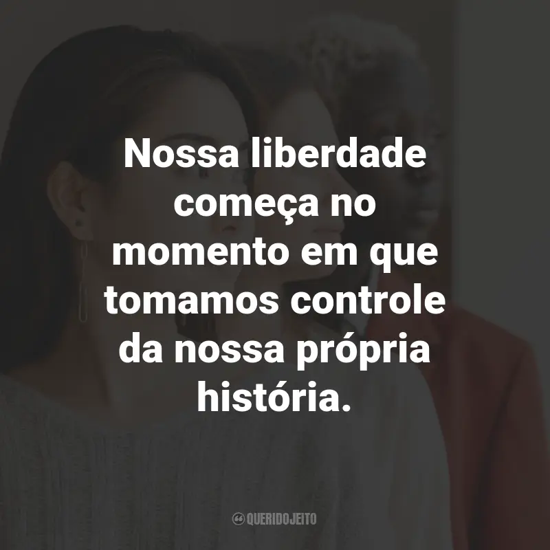 Frases de Empoderamento Feminino: Nossa liberdade começa no momento em que tomamos controle da nossa própria história.