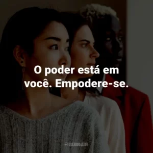 O poder está em você. Empodere-se.