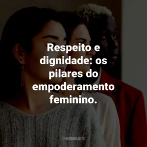 Respeito e dignidade: os pilares do empoderamento feminino.