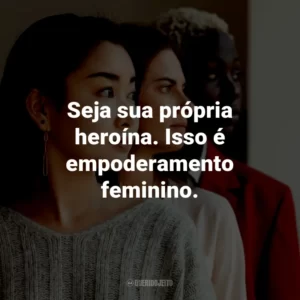 Seja sua própria heroína. Isso é empoderamento feminino.
