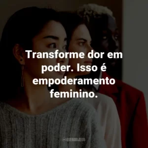 Transforme dor em poder. Isso é empoderamento feminino.
