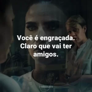 Você é engraçada. Claro que vai ter amigos.