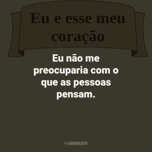 Eu não me preocuparia com o que as pessoas pensam.