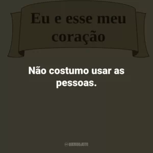 Não costumo usar as pessoas.