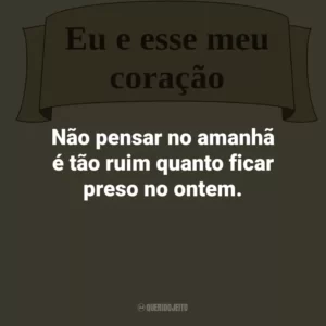 Não pensar no amanhã é tão ruim quanto ficar preso no ontem.