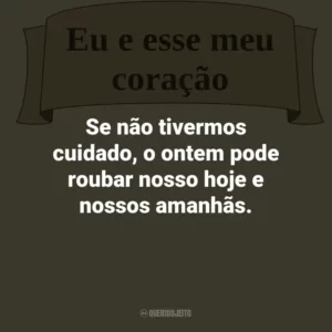 Se não tivermos cuidado, o ontem pode roubar nosso hoje e nossos amanhãs.