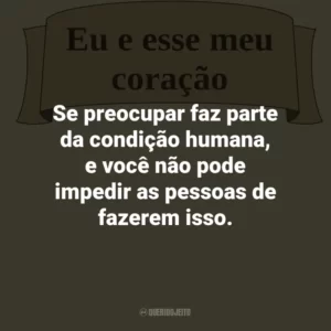 Se preocupar faz parte da condição humana, e você não pode impedir as pessoas de fazerem isso.