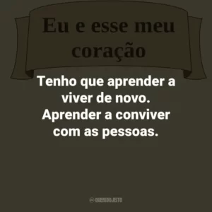 Tenho que aprender a viver de novo. Aprender a conviver com as pessoas.