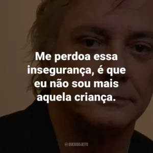 Me perdoa essa insegurança, é que eu não sou mais aquela criança.