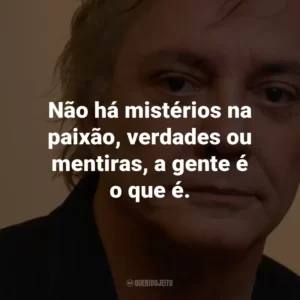 Não há mistérios na paixão, verdades ou mentiras, a gente é o que é.