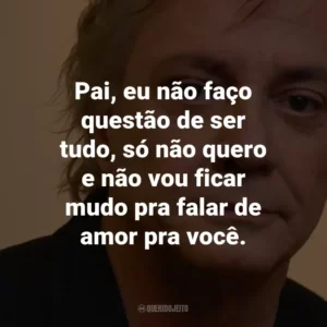 Pai, eu não faço questão de ser tudo, só não quero e não vou ficar mudo pra falar de amor pra você.