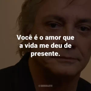 Você é o amor que a vida me deu de presente.
