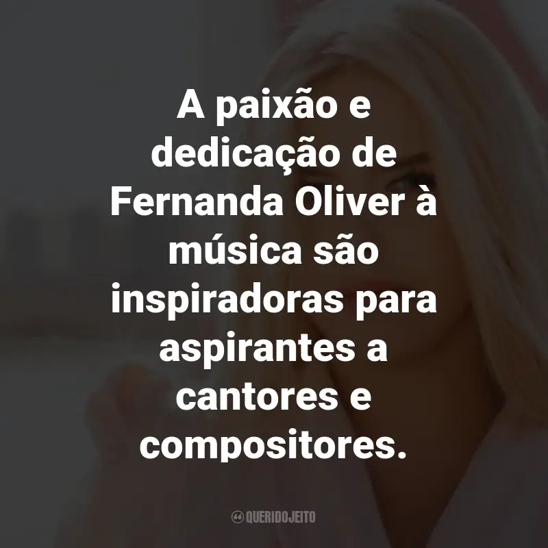 Frases da Fernanda Oliver: A paixão e dedicação de Fernanda Oliver à música são inspiradoras para aspirantes a cantores e compositores.
