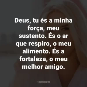 Deus, tu és a minha força, meu sustento. És o ar que respiro, o meu alimento. És a fortaleza, o meu melhor amigo.
