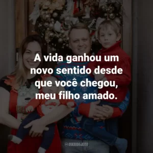 A vida ganhou um novo sentido desde que você chegou, meu filho amado.