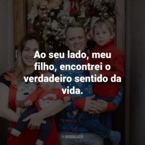 Ao seu lado, meu filho, encontrei o verdadeiro sentido da vida.