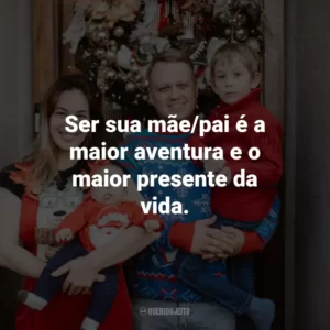 Ser sua mãe/pai é a maior aventura e o maior presente da vida.