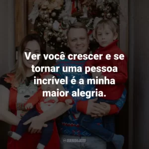 Ver você crescer e se tornar uma pessoa incrível é a minha maior alegria.
