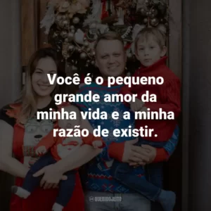 Você é o pequeno grande amor da minha vida e a minha razão de existir.