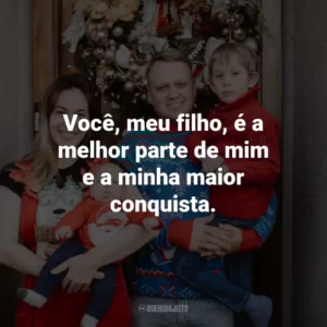 Você, meu filho, é a melhor parte de mim e a minha maior conquista.