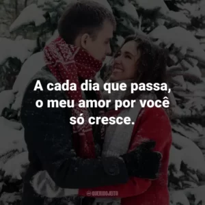 A cada dia que passa, o meu amor por você só cresce.