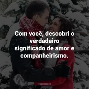 Com você, descobri o verdadeiro significado de amor e companheirismo.