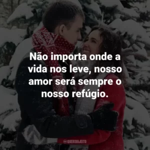 Não importa onde a vida nos leve, nosso amor será sempre o nosso refúgio.