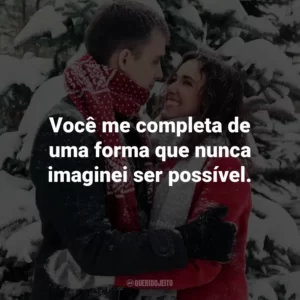 Você me completa de uma forma que nunca imaginei ser possível.