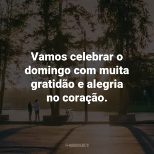 Vamos celebrar o domingo com muita gratidão e alegria no coração.