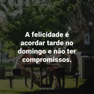 A felicidade é acordar tarde no domingo e não ter compromissos.