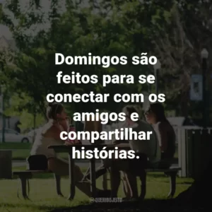Domingos são feitos para se conectar com os amigos e compartilhar histórias.