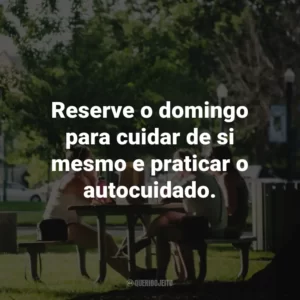 Reserve o domingo para cuidar de si mesmo e praticar o autocuidado.