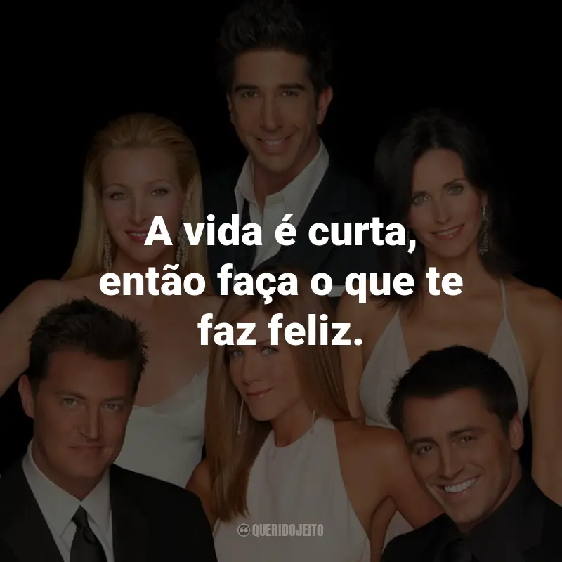 Frases da Série Friends: A vida é curta, então faça o que te faz feliz. - Phoebe Buffay.