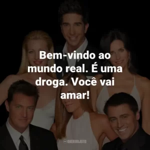 Bem-vindo ao mundo real. É uma droga. Você vai amar! – Monica Geller.