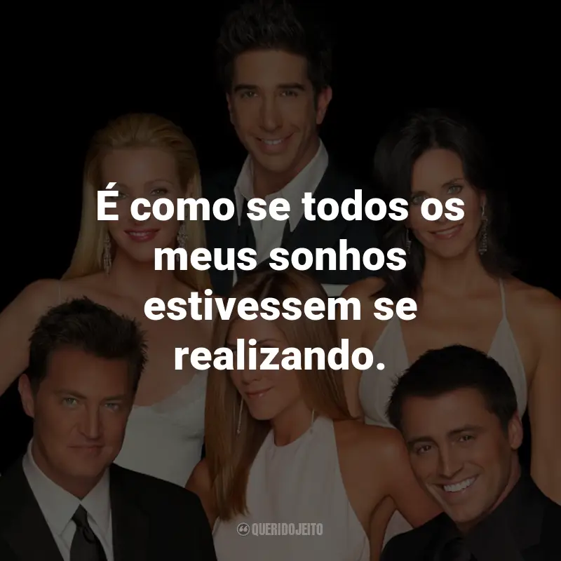 Frases da Série Friends: É como se todos os meus sonhos estivessem se realizando. - Rachel Green.