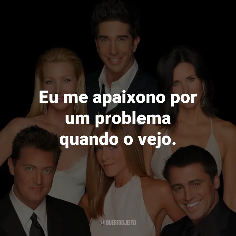 Frases da Série Friends: Eu me apaixono por um problema quando o vejo. - Chandler Bing.