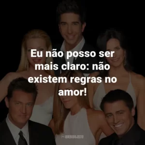 Eu não posso ser mais claro: não existem regras no amor! – Ross Geller.