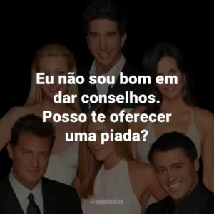 Eu não sou bom em dar conselhos. Posso te oferecer uma piada? – Chandler Bing.