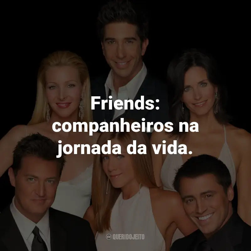 Frases da Série Friends: Friends: companheiros na jornada da vida.