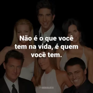 Não é o que você tem na vida, é quem você tem. – Rachel Green.