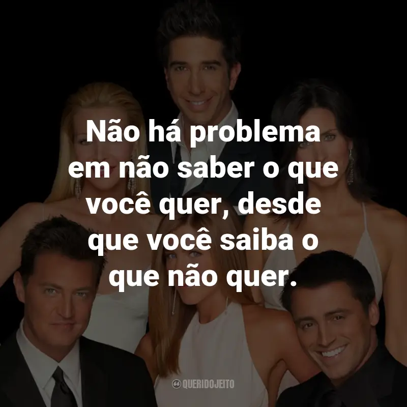 Frases da Série Friends: Não há problema em não saber o que você quer, desde que você saiba o que não quer. - Monica Geller.