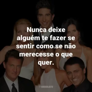 Nunca deixe alguém te fazer se sentir como se não merecesse o que quer. – Rachel Green.