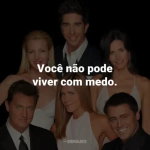Você não pode viver com medo. – Phoebe Buffay.