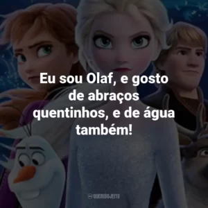 Eu sou Olaf, e gosto de abraços quentinhos, e de água também! – Olaf.