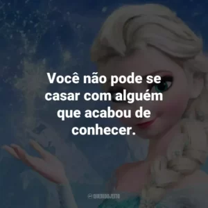 Você não pode se casar com alguém que acabou de conhecer. – Elsa.