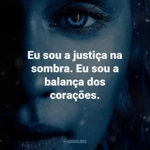 Eu sou a justiça na sombra. Eu sou a balança dos corações. – Arya Stark.