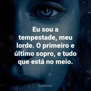 Eu sou a tempestade, meu lorde. O primeiro e último sopro, e tudo que está no meio. – Melisandre.