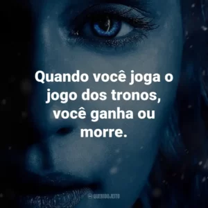 Quando você joga o jogo dos tronos, você ganha ou morre. – Cersei Lannister.