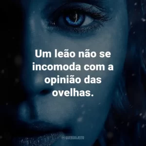 Um leão não se incomoda com a opinião das ovelhas. – Tywin Lannister.